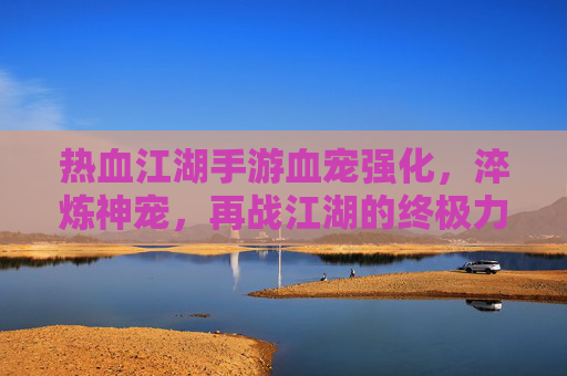 热血江湖手游血宠强化,淬炼神宠,再战江湖的终极力量!