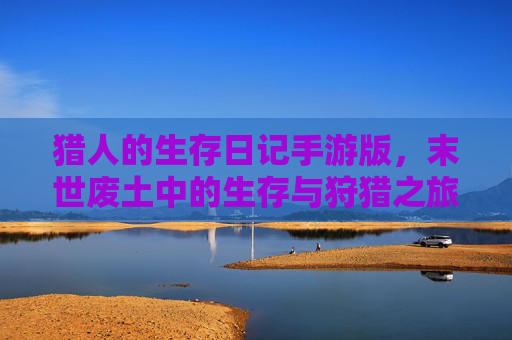 猎人的生存日记手游版,末世废土中的生存与狩猎之旅,猎人的生存日记手游版,末世废土中的生存与狩猎之旅