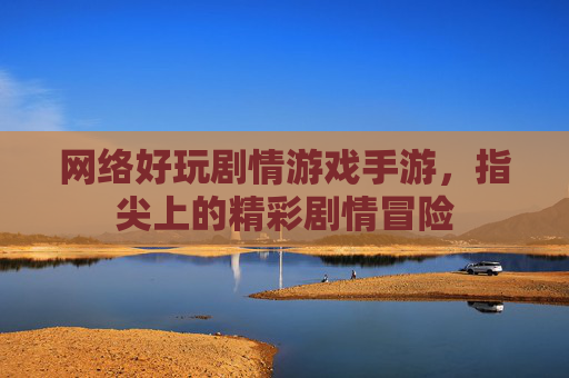 网络好玩剧情游戏手游,指尖上的精彩剧情冒险