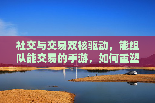 社交与交易双核驱动，能组队能交易的手游，如何重塑玩家体验？