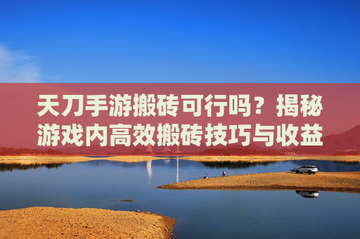 天刀手游搬砖可行吗？揭秘游戏内高效搬砖技巧与收益分析，天刀手游搬砖可行吗？揭秘游戏内高效搬砖技巧与收益分析