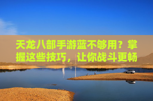 天龙八部手游蓝不够用？掌握这些技巧，让你战斗更畅快，蓝条不再焦虑！天龙八部手游蓝不够用？掌握这些技巧，战斗更畅快，蓝条不再焦虑！