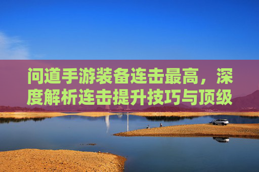 问道手游装备连击最高,深度解析连击提升技巧与顶级装备搭配
