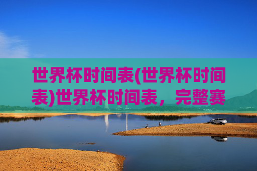 世界杯时间表(世界杯时间表)世界杯时间表，完整赛程安排