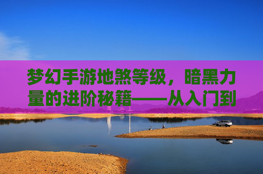 梦幻手游地煞等级,暗黑力量的进阶秘籍——从入门到精通的进阶之路