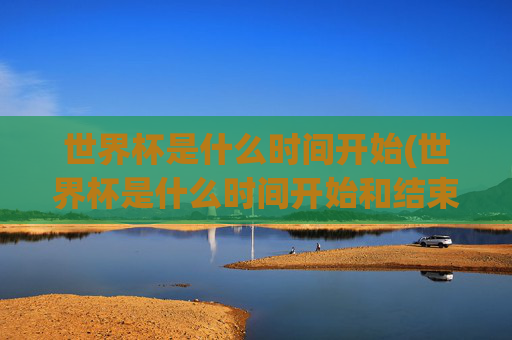 世界杯是什么时间开始(世界杯是什么时间开始和结束)