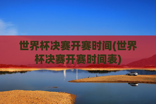 世界杯决赛开赛时间(世界杯决赛开赛时间表)