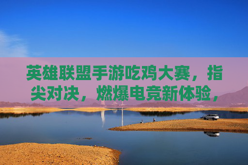 英雄联盟手游吃鸡大赛,指尖对决,燃爆电竞新体验,英雄联盟手游吃鸡大赛,指尖对决燃爆电竞新体验
