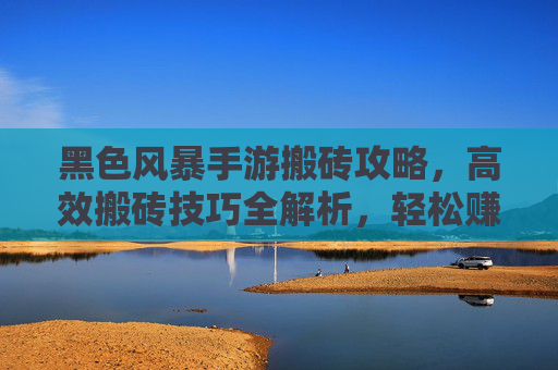 黑色风暴手游搬砖攻略，高效搬砖技巧全解析，轻松赚金币！黑色风暴手游搬砖攻略，高效技巧全解析，轻松赚金币