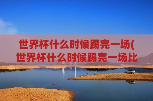 世界杯什么时候踢完一场(世界杯什么时候踢完一场比赛)