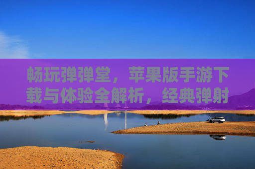 畅玩弹弹堂，苹果版手游下载与体验全解析，经典弹射对战再燃激情，弹弹堂苹果版手游下载与体验全解析，经典弹射对战再燃激情