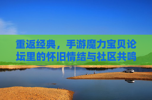 重返经典，手游魔力宝贝论坛里的怀旧情结与社区共鸣，重返经典，手游魔力宝贝论坛里的怀旧情结与社区共鸣