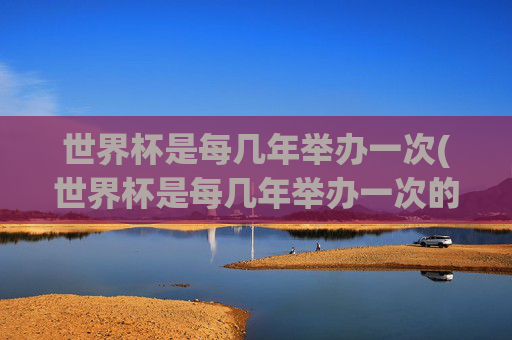 世界杯是每几年举办一次(世界杯是每几年举办一次的)