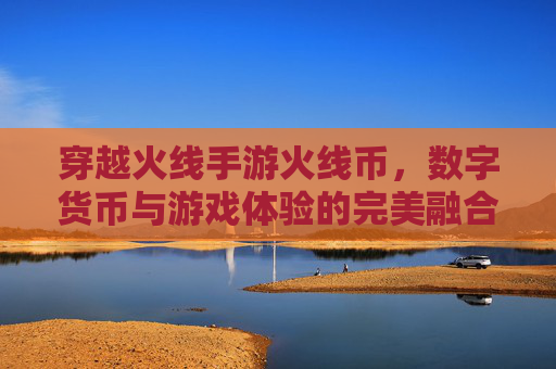 穿越火线手游火线币，数字货币与游戏体验的完美融合，让你的战斗更精彩！穿越火线手游火线币，数字货币与游戏体验的完美融合，让你的战斗更精彩！