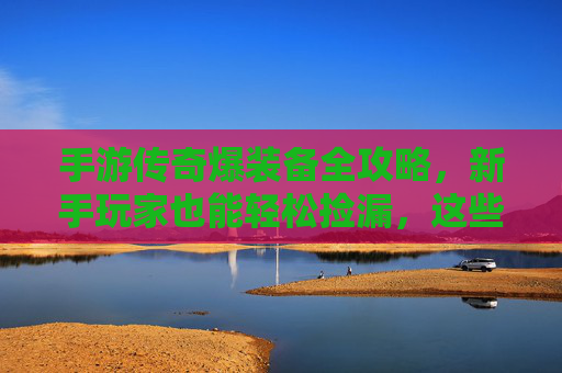 手游传奇爆装备全攻略,新手玩家也能轻松捡漏,这些肥点千万别错过!手游传奇爆装备全攻略,新手玩家捡漏指南,这些肥点千万别错过!