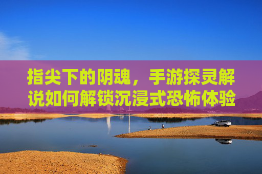 指尖下的阴魂,手游探灵解说如何解锁沉浸式恐怖体验?——解密恐怖手游中的灵魂解说魅力,指尖下的阴魂,手游探灵解说如何解锁沉浸式恐怖体验?——解密恐怖手游中的灵魂解说魅力