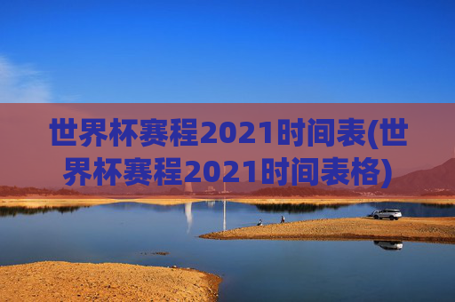 世界杯赛程2021时间表(世界杯赛程2021时间表格)