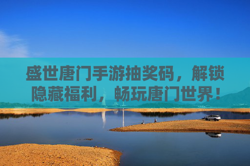 盛世唐门手游抽奖码,解锁隐藏福利,畅玩唐门世界!盛世唐门手游抽奖码,解锁隐藏福利,畅玩唐门世界!