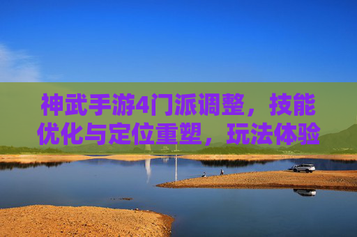 神武手游4门派调整，技能优化与定位重塑，玩法体验全面升级，神武手游4门派调整，技能优化与定位重塑，玩法体验全面升级
