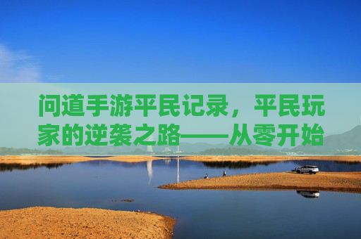 问道手游平民记录,平民玩家的逆袭之路——从零开始,用智慧与坚持攀登巅峰,问道手游平民记录,平民玩家的逆袭之路——从零开始,用智慧与坚持攀登巅峰