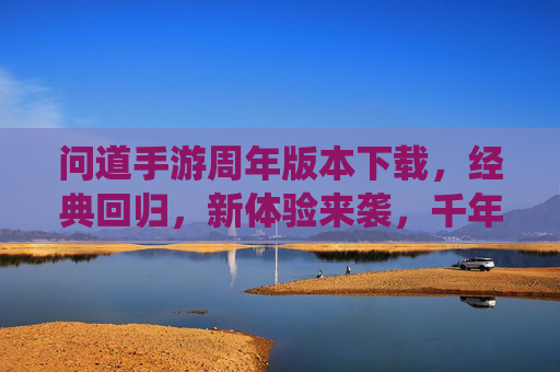 问道手游周年版本下载,经典回归,新体验来袭,千年仙侠之旅等你开启,问道手游周年版本下载,经典回归新体验,千年仙侠之旅等你开启
