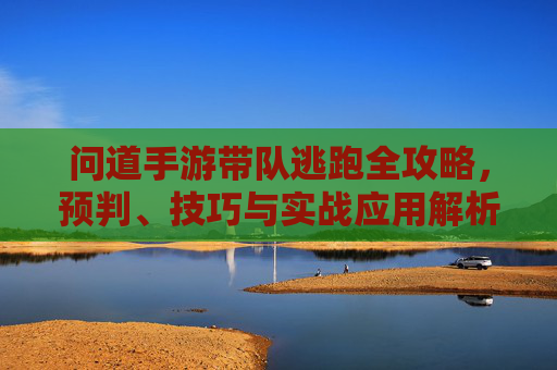问道手游带队逃跑全攻略,预判、技巧与实战应用解析