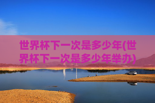 世界杯下一次是多少年(世界杯下一次是多少年举办)世界杯下一次举办年份是哪一年?