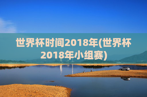 世界杯时间2018年(世界杯2018年小组赛)