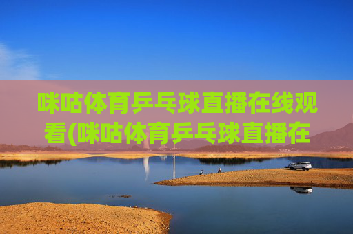 咪咕体育乒乓球直播在线观看(咪咕体育乒乓球直播在线观看免费)(1)