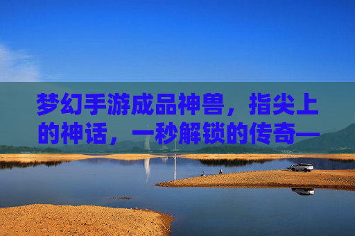 梦幻手游成品神兽,指尖上的神话,一秒解锁的传奇——从稀有珍宝到战斗利器,探索游戏中的神兽新纪元