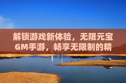 解锁游戏新体验，无限元宝GM手游，畅享无限制的精彩世界，解锁游戏新体验，无限元宝GM手游，畅享无限制的精彩世界