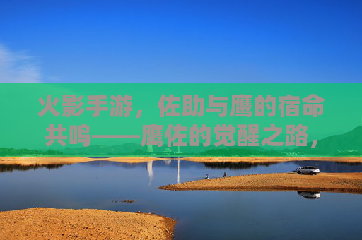 火影手游，佐助与鹰的宿命共鸣——鹰佐的觉醒之路，火影手游，佐助与鹰的宿命共鸣——鹰佐的觉醒之路