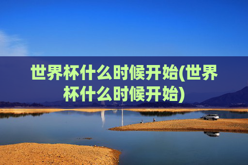 世界杯什么时候开始(世界杯什么时候开始)
