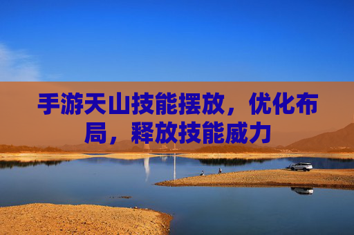 手游天山技能摆放,优化布局,释放技能威力