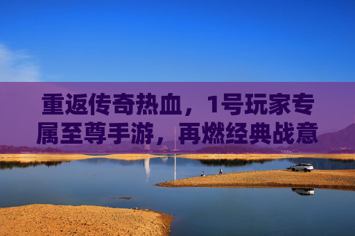 重返传奇热血,1号玩家专属至尊手游,再燃经典战意
