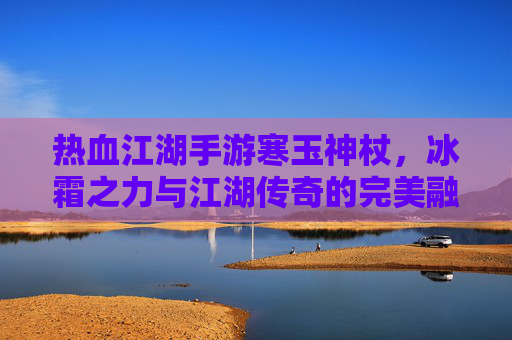 热血江湖手游寒玉神杖,冰霜之力与江湖传奇的完美融合,热血江湖手游寒玉神杖,冰霜之力与江湖传奇的完美融合
