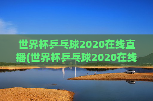 世界杯乒乓球2020在线直播(世界杯乒乓球2020在线直播观看)