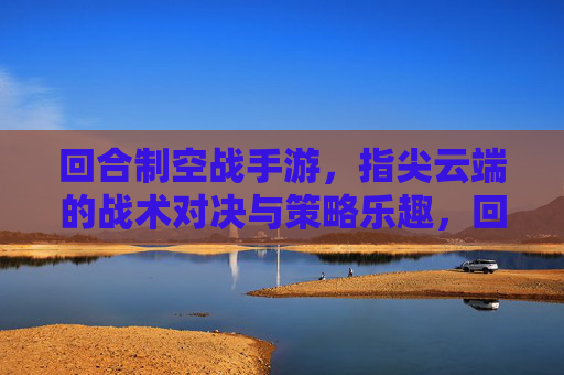 回合制空战手游,指尖云端的战术对决与策略乐趣,回合制空战手游,指尖云端的战术对决与策略乐趣