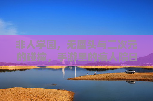 非人学园,无厘头与二次元的碰撞,手游里的疯人院日常,非人学园,无厘头与二次元的碰撞,手游里的疯人院日常