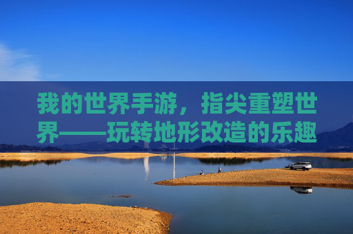 我的世界手游，指尖重塑世界——玩转地形改造的乐趣与技巧，我的世界手游，指尖重塑世界——玩转地形改造的乐趣与技巧