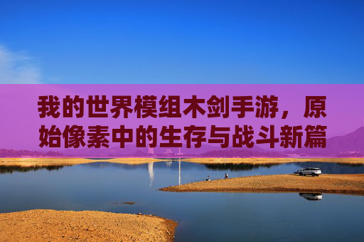 我的世界模组木剑手游,原始像素中的生存与战斗新篇章