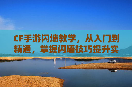 CF手游闪墙教学,从入门到精通,掌握闪墙技巧提升实战能力,CF手游闪墙教学,从入门到精通,掌握技巧提升实战能力
