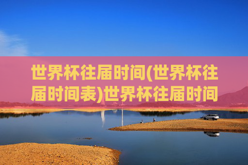 世界杯往届时间(世界杯往届时间表)世界杯往届时间表,历届世界杯举办时间汇总