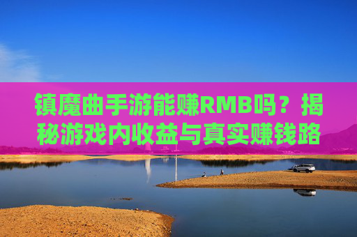 镇魔曲手游能赚RMB吗?揭秘游戏内收益与真实赚钱路径,镇魔曲手游能赚RMB吗?揭秘游戏内收益与真实赚钱路径