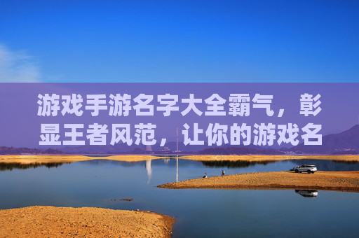游戏手游名字大全霸气，彰显王者风范，让你的游戏名字脱颖而出！霸气游戏手游名字大全，彰显王者风范，让你的游戏名字脱颖而出！