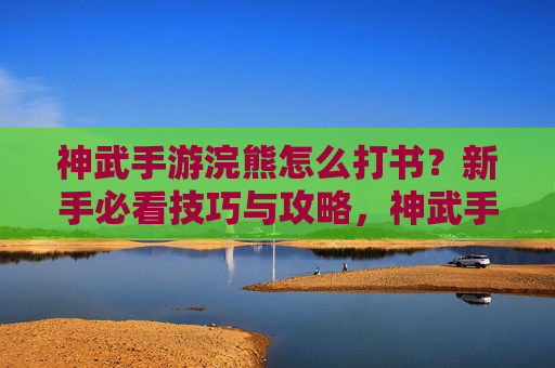 神武手游浣熊怎么打书?新手必看技巧与攻略,神武手游浣熊打书攻略,新手必看技巧与操作方法