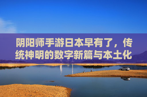 阴阳师手游日本早有了，传统神明的数字新篇与本土化传承，阴阳师手游日本早有了，传统神明的数字新篇与本土化传承
