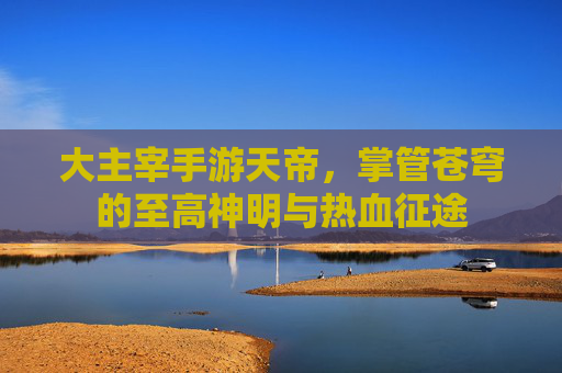 大主宰手游天帝，掌管苍穹的至高神明与热血征途