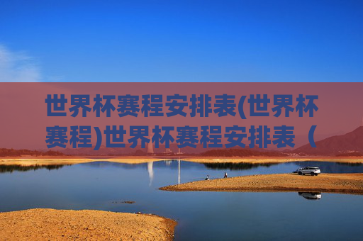 世界杯赛程安排表(世界杯赛程)世界杯赛程安排表(完整赛程表)