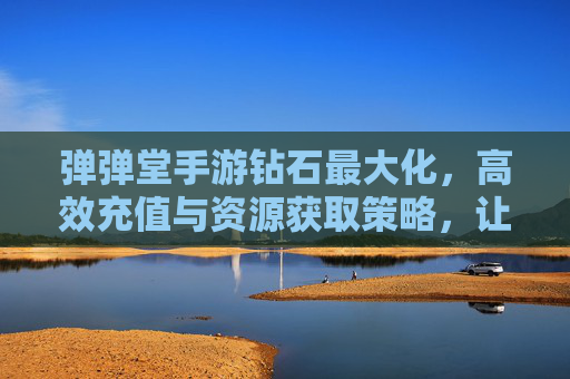弹弹堂手游钻石最大化,高效充值与资源获取策略,让你的游戏体验更畅快!